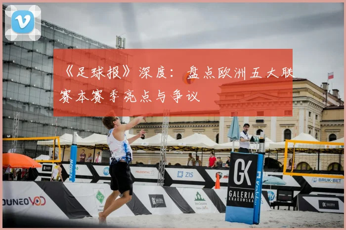 《足球报》深度：盘点欧洲五大联赛本赛季亮点与争议