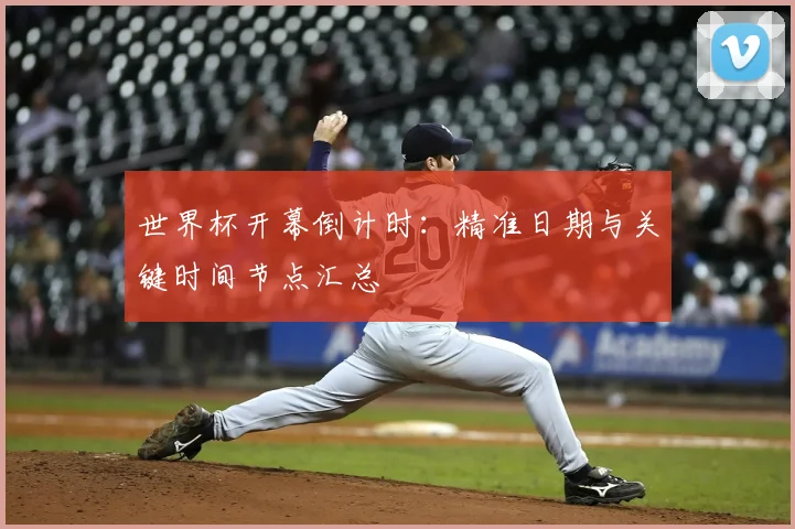 世界杯开幕倒计时：精准日期与关键时间节点汇总
