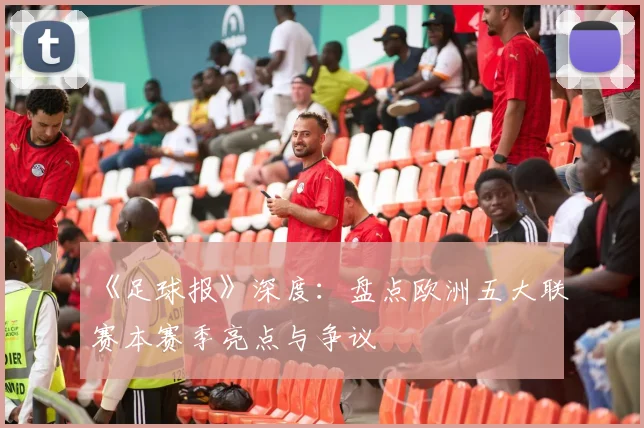 《足球报》深度：盘点欧洲五大联赛本赛季亮点与争议