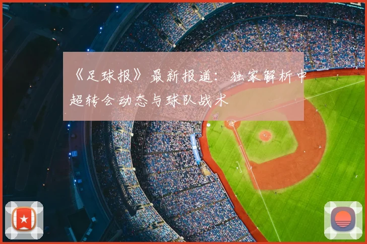 《足球报》最新报道：独家解析中超转会动态与球队战术