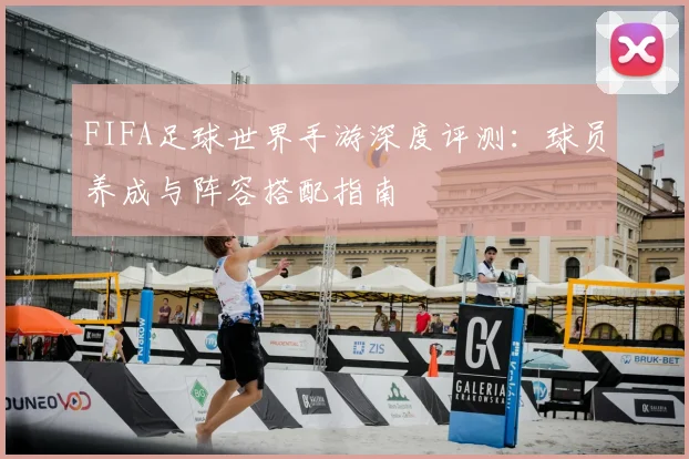 FIFA足球世界手游深度评测：球员养成与阵容搭配指南