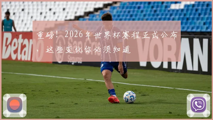 重磅!2026年世界杯赛程正式公布,这些变化你必须知道