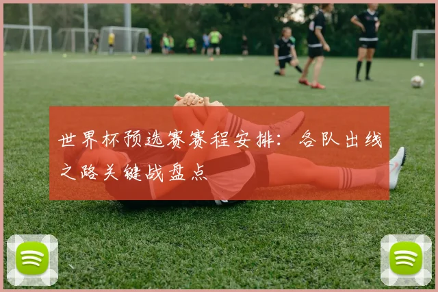 世界杯预选赛赛程安排：各队出线之路关键战盘点