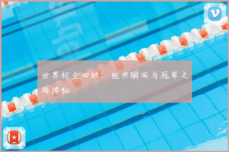 世界杯全回顾:经典瞬间与冠军之路揭秘