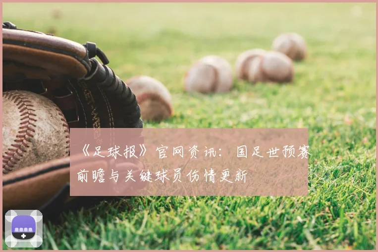 《足球报》官网资讯：国足世预赛前瞻与关键球员伤情更新