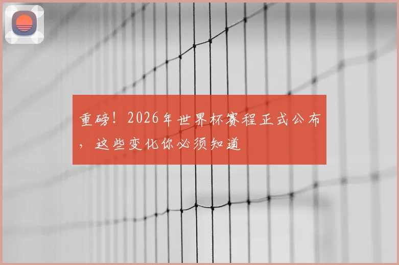 重磅!2026年世界杯赛程正式公布,这些变化你必须知道