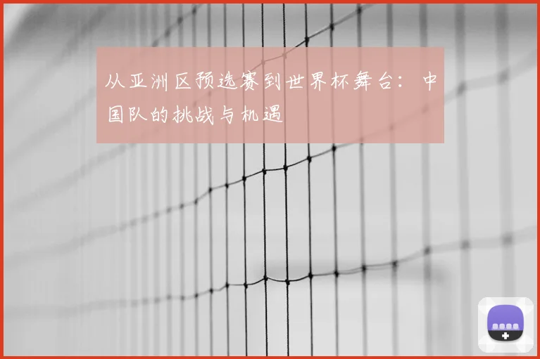 从亚洲区预选赛到世界杯舞台：中国队的挑战与机遇