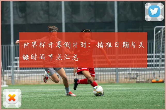 世界杯开幕倒计时：精准日期与关键时间节点汇总