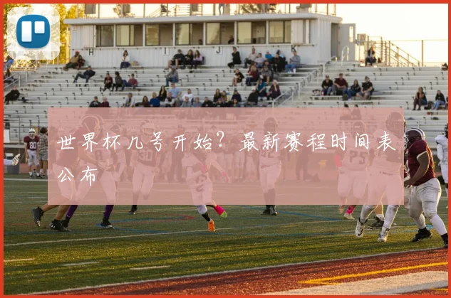 世界杯几号开始？最新赛程时间表公布