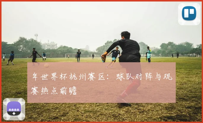 年世界杯杭州赛区：球队对阵与观赛热点前瞻