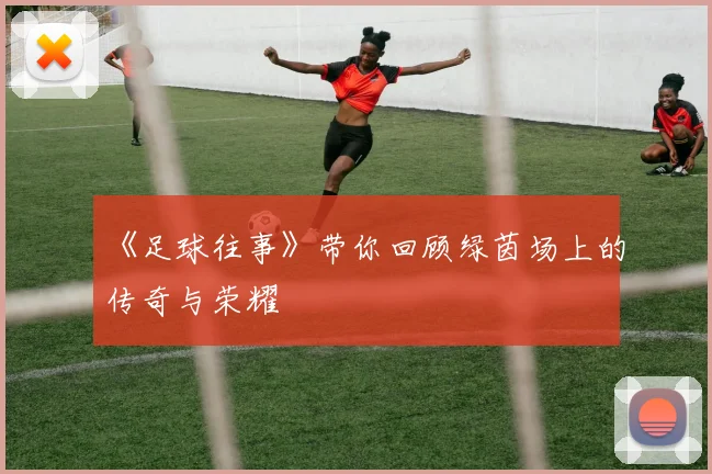 《足球往事》带你回顾绿茵场上的传奇与荣耀