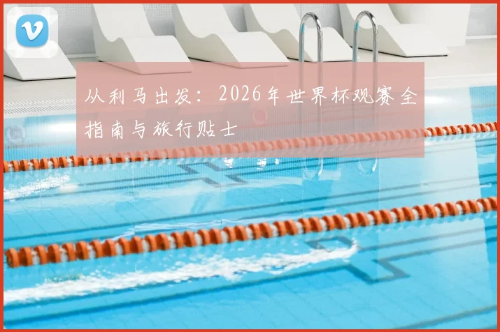 从利马出发：2026年世界杯观赛全指南与旅行贴士