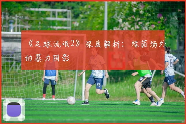 《足球流氓2》深度解析：绿茵场外的暴力阴影