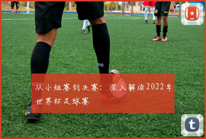从小组赛到决赛:深入解读2022年世界杯足球赛