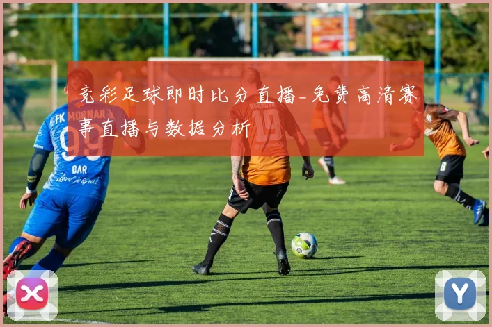 竞彩足球即时比分直播_免费高清赛事直播与数据分析