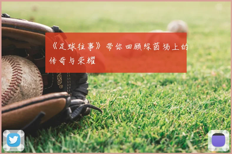 《足球往事》带你回顾绿茵场上的传奇与荣耀